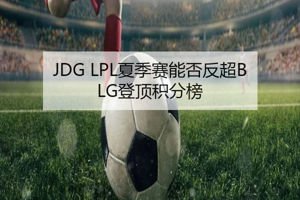 JDG LPL夏季赛能否反超BLG登顶积分榜