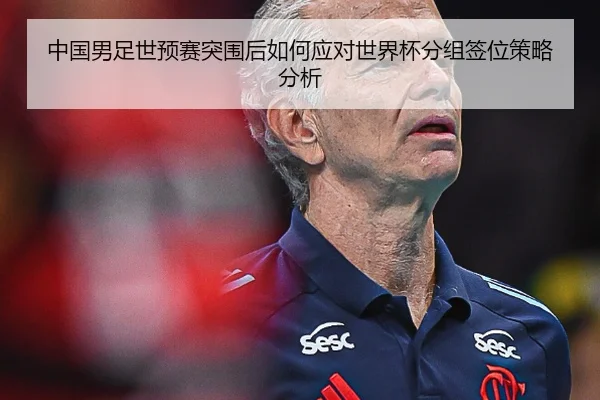 中国男足世预赛突围后如何应对世界杯分组签位策略分析